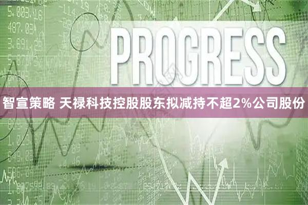 智宣策略 天禄科技控股股东拟减持不超2%公司股份