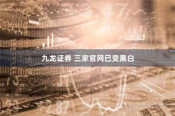九龙证券 三家官网已变黑白