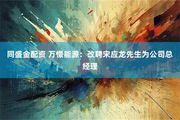 同盛金配资 万憬能源：改聘宋应龙先生为公司总经理