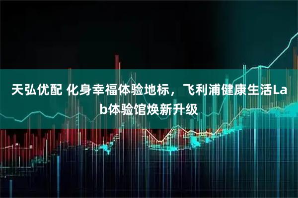 天弘优配 化身幸福体验地标，飞利浦健康生活Lab体验馆焕新升级