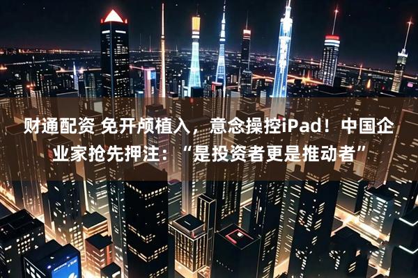 财通配资 免开颅植入，意念操控iPad！中国企业家抢先押注：“是投资者更是推动者”