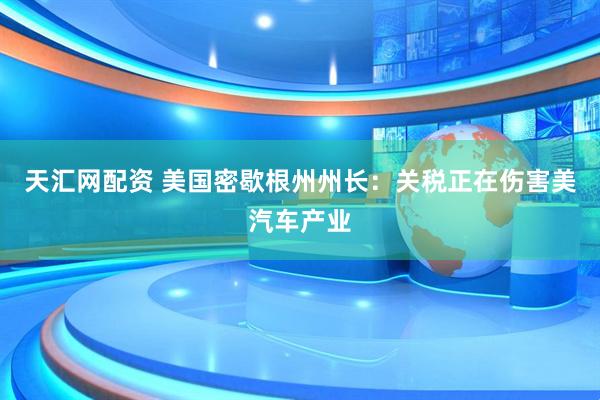 天汇网配资 美国密歇根州州长：关税正在伤害美汽车产业