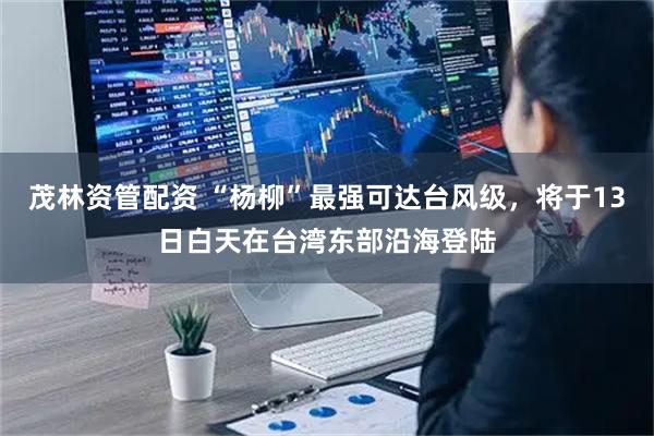 茂林资管配资 “杨柳”最强可达台风级，将于13日白天在台湾东部沿海登陆