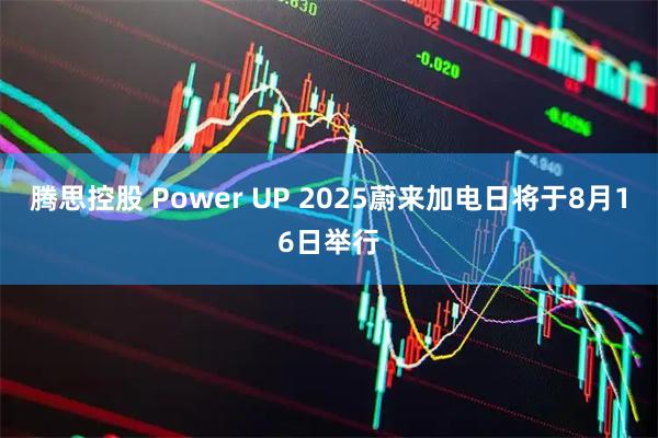 腾思控股 Power UP 2025蔚来加电日将于8月16日举行