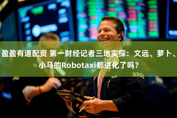 盈盈有道配资 第一财经记者三地实探：文远、萝卜、小马的Robotaxi都进化了吗？
