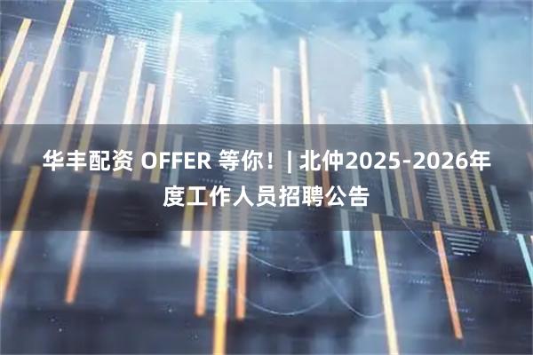 华丰配资 OFFER 等你！| 北仲2025-2026年度工作人员招聘公告