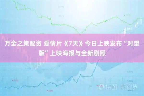 万全之策配资 爱情片《7天》今日上映发布“对望版”上映海报与全新剧照