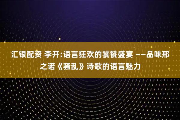 汇银配资 李开:语言狂欢的饕餮盛宴 ——品味邢之诺《骚乱》诗歌的语言魅力