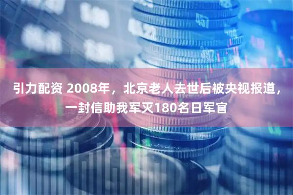 引力配资 2008年,北京老人去世后被央视报道,一封信助我军灭180名日军官