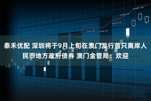 泰禾优配 深圳将于9月上旬在澳门发行首只离岸人民币地方政府债券 澳门金管局：欢迎