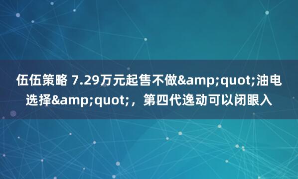 伍伍策略 7.29万元起售不做"油电选择"，第四代逸动可以闭眼入