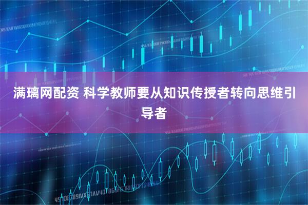 满璃网配资 科学教师要从知识传授者转向思维引导者