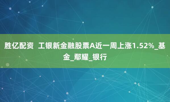 胜亿配资 工银新金融股票A近一周上涨1.52%_基金_鄢耀_银行