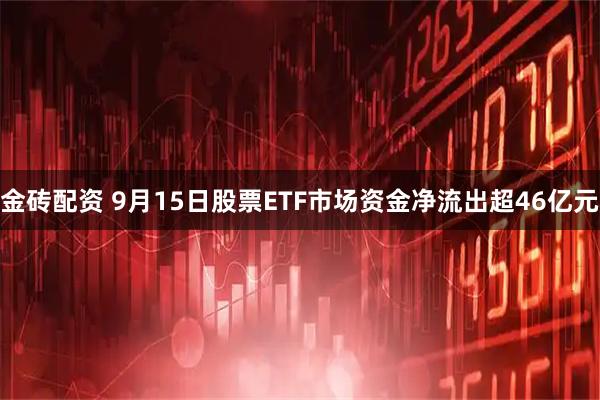 金砖配资 9月15日股票ETF市场资金净流出超46亿元