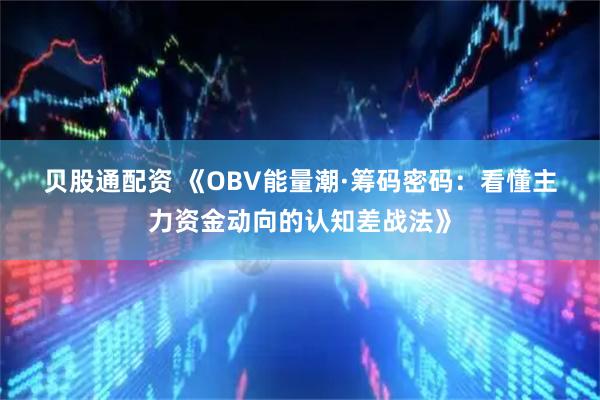 贝股通配资 《OBV能量潮·筹码密码:看懂主力资金动向的认知差战法》