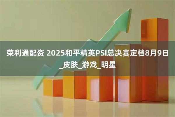 荣利通配资 2025和平精英PSI总决赛定档8月9日_皮肤_游戏_明星