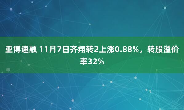 亚博速融 11月7日齐翔转2上涨0.88%，转股溢价率32%