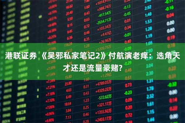 港联证券 《吴邪私家笔记2》付航演老痒：选角天才还是流量豪赌?