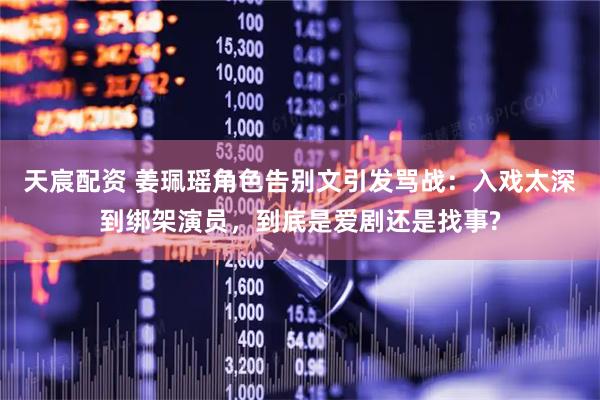 天宸配资 姜珮瑶角色告别文引发骂战:入戏太深到绑架演员,到底是爱剧还是找事?