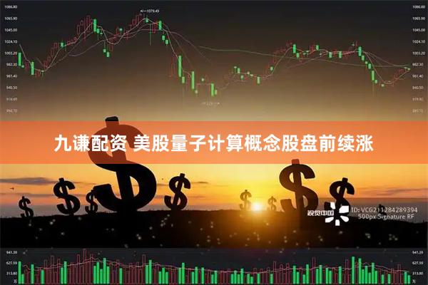 九谦配资 美股量子计算概念股盘前续涨