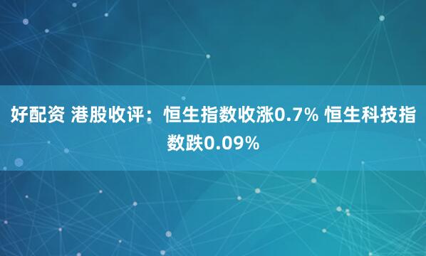 好配资 港股收评：恒生指数收涨0.7% 恒生科技指数跌0.09%