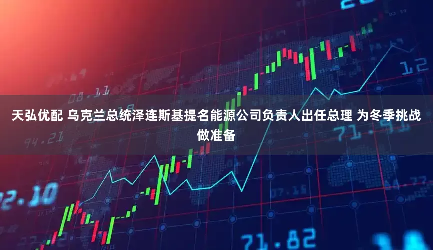 天弘优配 乌克兰总统泽连斯基提名能源公司负责人出任总理 为冬季挑战做准备